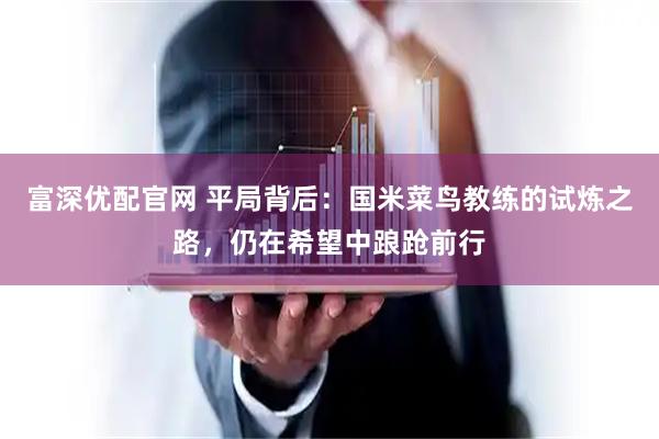 富深优配官网 平局背后:国米菜鸟教练的试炼之路,仍在希望中踉跄前行