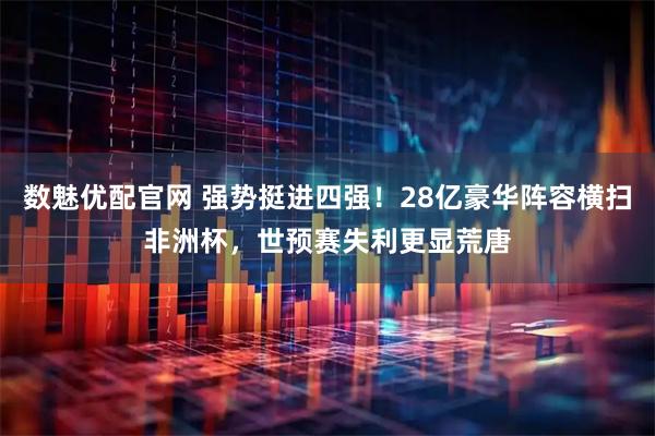 数魅优配官网 强势挺进四强！28亿豪华阵容横扫非洲杯，世预赛失利更显荒唐
