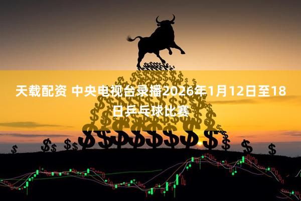 天载配资 中央电视台录播2026年1月12日至18日乒乓球比赛