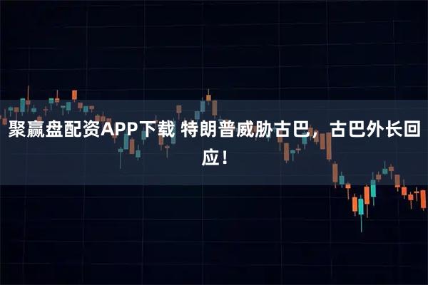 聚赢盘配资APP下载 特朗普威胁古巴，古巴外长回应！