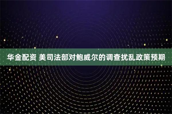 华金配资 美司法部对鲍威尔的调查扰乱政策预期