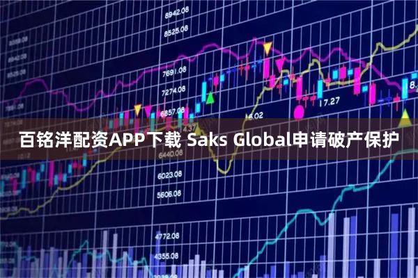 百铭洋配资APP下载 Saks Global申请破产保护
