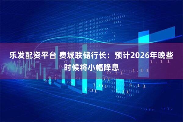 乐发配资平台 费城联储行长：预计2026年晚些时候将小幅降息