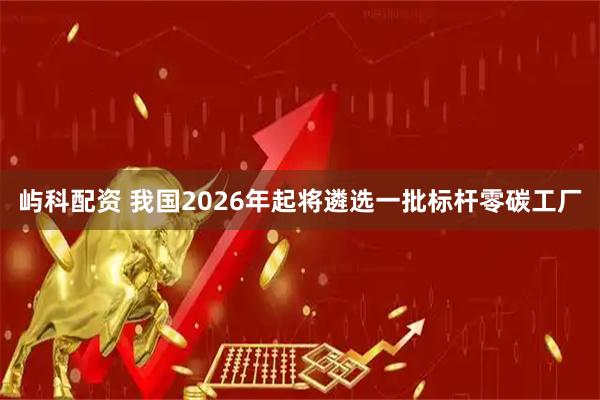 屿科配资 我国2026年起将遴选一批标杆零碳工厂