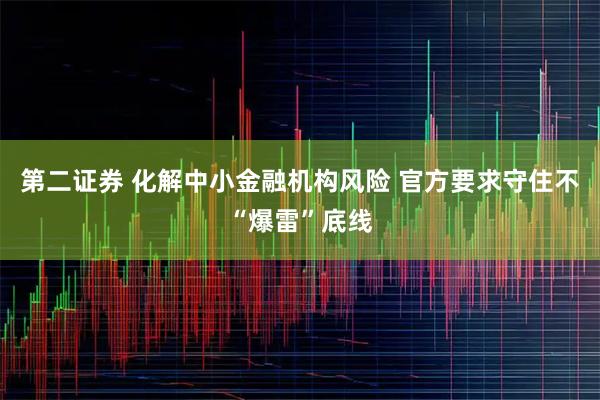 第二证券 化解中小金融机构风险 官方要求守住不“爆雷”底线