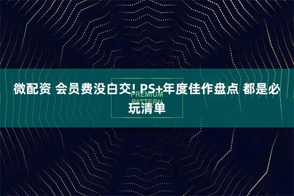 微配资 会员费没白交! PS+年度佳作盘点 都是必玩清单