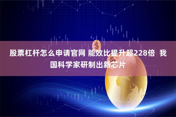 股票杠杆怎么申请官网 能效比提升超228倍  我国科学家研制出新芯片