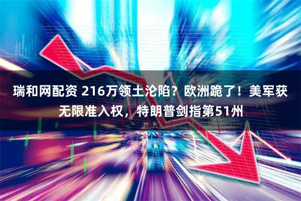瑞和网配资 216万领土沦陷？欧洲跪了！美军获无限准入权，特朗普剑指第51州