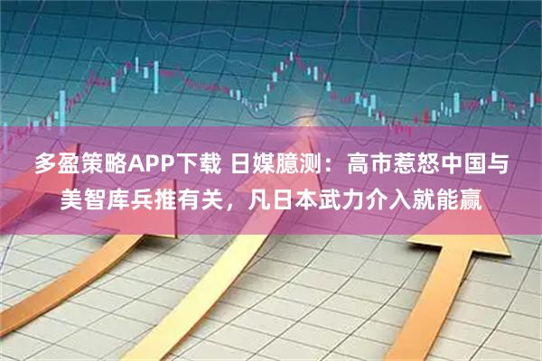 多盈策略APP下载 日媒臆测：高市惹怒中国与美智库兵推有关，凡日本武力介入就能赢