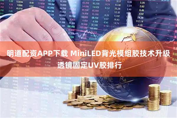 明道配资APP下载 MiniLED背光模组胶技术升级 透镜固定UV胶排行