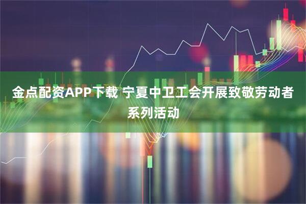金点配资APP下载 宁夏中卫工会开展致敬劳动者系列活动
