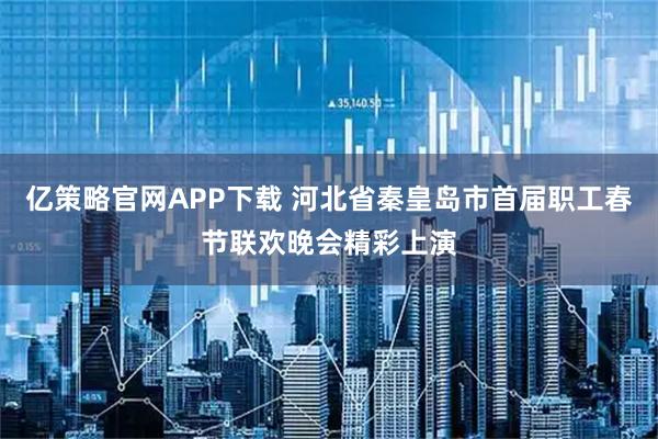 亿策略官网APP下载 河北省秦皇岛市首届职工春节联欢晚会精彩上演