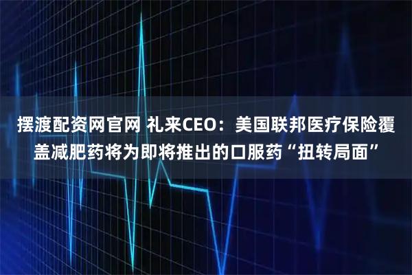 摆渡配资网官网 礼来CEO：美国联邦医疗保险覆盖减肥药将为即将推出的口服药“扭转局面”
