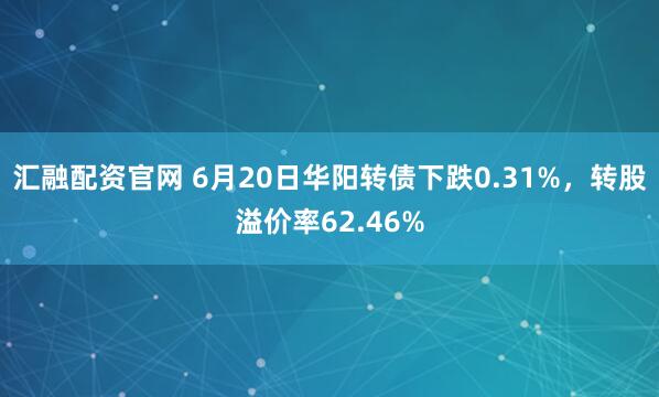 汇融配资官网 6月20日华阳转债下跌0.31%，转股溢价率62.46%