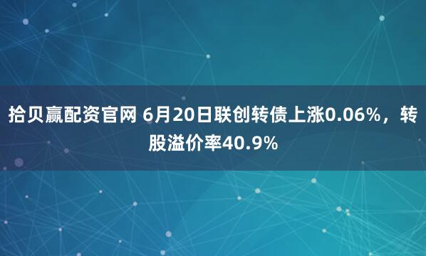 拾贝赢配资官网 6月20日联创转债上涨0.06%，转股溢价率40.9%