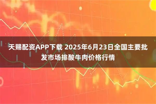 天赐配资APP下载 2025年6月23日全国主要批发市场排酸牛肉价格行情