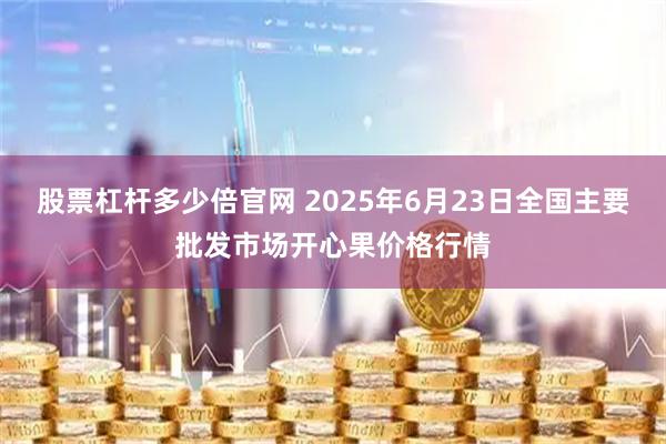 股票杠杆多少倍官网 2025年6月23日全国主要批发市场开心果价格行情