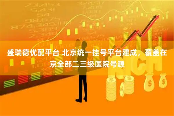 盛瑞德优配平台 北京统一挂号平台建成，覆盖在京全部二三级医院号源