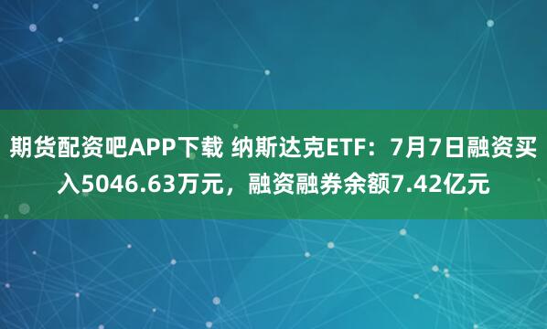期货配资吧APP下载 纳斯达克ETF:7月7日融资买入5046.63万元,融资融券余额7.42亿元
