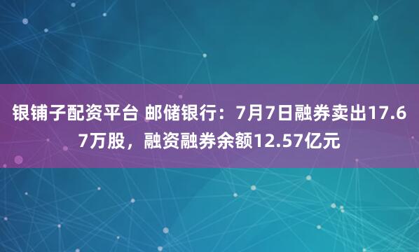 银铺子配资平台 邮储银行：7月7日融券卖出17.67万股，融资融券余额12.57亿元