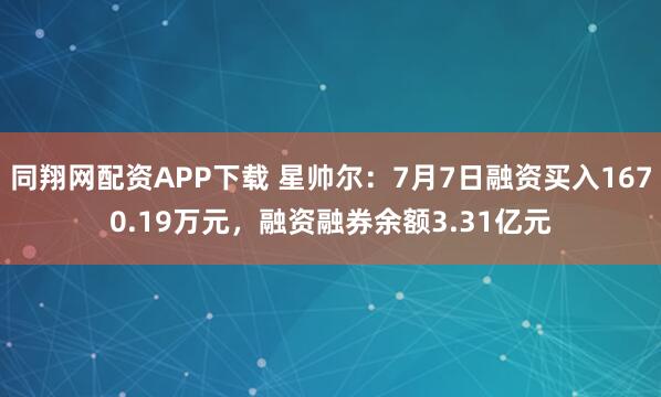 同翔网配资APP下载 星帅尔:7月7日融资买入1670.19万元,融资融券余额3.31亿元
