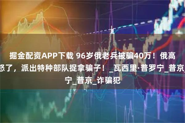 掘金配资APP下载 96岁俄老兵被骗40万！俄高层直接怒了，派出特种部队捉拿骗子！_瓦西里·普罗宁_普京_诈骗犯