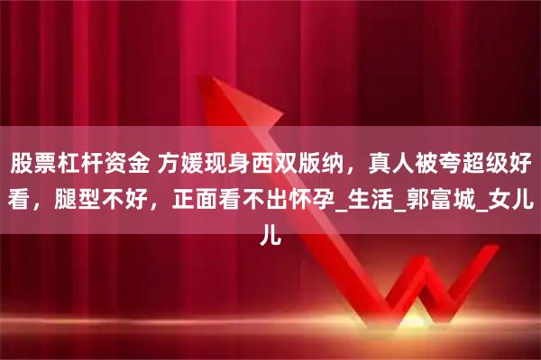 股票杠杆资金 方媛现身西双版纳，真人被夸超级好看，腿型不好，正面看不出怀孕_生活_郭富城_女儿