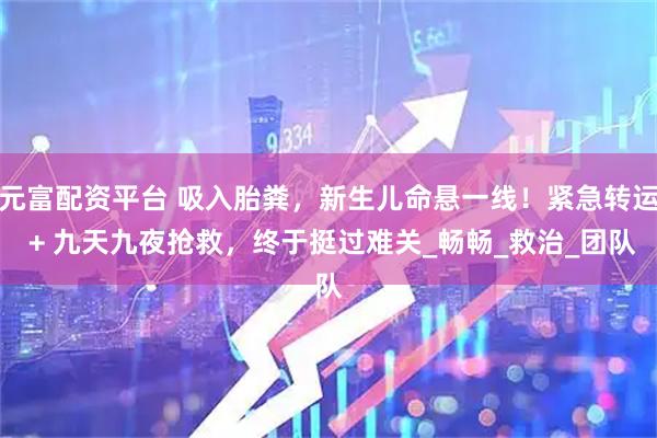 元富配资平台 吸入胎粪，新生儿命悬一线！紧急转运 + 九天九夜抢救，终于挺过难关_畅畅_救治_团队