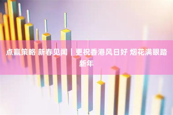 点赢策略 新春见闻｜更祝香港风日好 烟花满眼踏新年