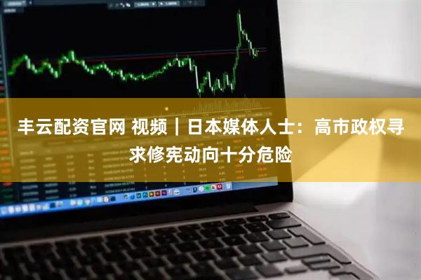 丰云配资官网 视频｜日本媒体人士：高市政权寻求修宪动向十分危险