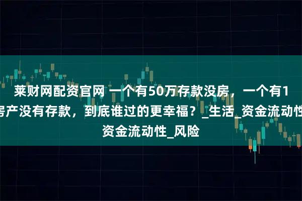莱财网配资官网 一个有50万存款没房，一个有100万房产没有存款，到底谁过的更幸福？_生活_资金流动性_风险