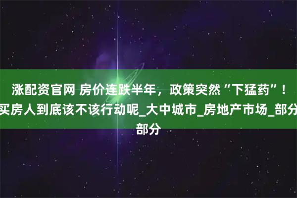 涨配资官网 房价连跌半年，政策突然“下猛药”！买房人到底该不该行动呢_大中城市_房地产市场_部分