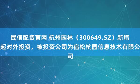 民信配资官网 杭州园林（300649.SZ）新增一起对外投资，被投资公司为宿松杭园信息技术有限公司
