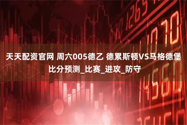 天天配资官网 周六005德乙 德累斯顿VS马格德堡 比分预测_比赛_进攻_防守