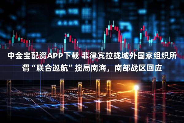 中金宝配资APP下载 菲律宾拉拢域外国家组织所谓“联合巡航”搅局南海，南部战区回应