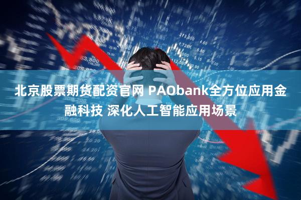 北京股票期货配资官网 PAObank全方位应用金融科技 深化人工智能应用场景