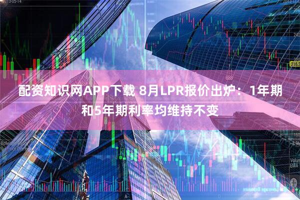 配资知识网APP下载 8月LPR报价出炉：1年期和5年期利率均维持不变