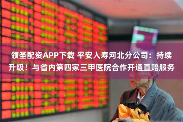 领圣配资APP下载 平安人寿河北分公司：持续升级！与省内第四家三甲医院合作开通直赔服务