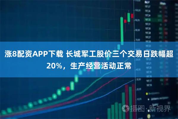 涨8配资APP下载 长城军工股价三个交易日跌幅超20%，生产经营活动正常