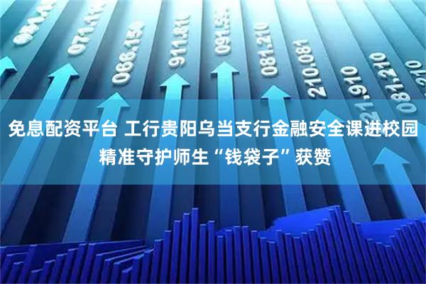 免息配资平台 工行贵阳乌当支行金融安全课进校园 精准守护师生“钱袋子”获赞
