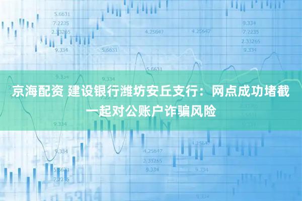 京海配资 建设银行潍坊安丘支行：网点成功堵截一起对公账户诈骗风险