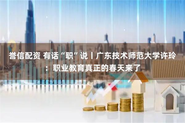 誉信配资 有话“职”说丨广东技术师范大学许玲：职业教育真正的春天来了