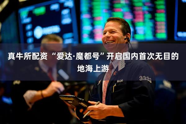 真牛所配资 “爱达·魔都号”开启国内首次无目的地海上游