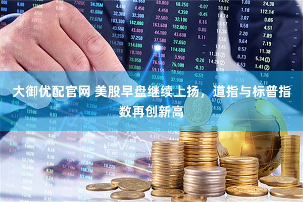 大御优配官网 美股早盘继续上扬，道指与标普指数再创新高