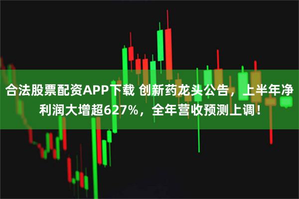 合法股票配资APP下载 创新药龙头公告，上半年净利润大增超627%，全年营收预测上调！